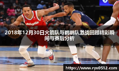 2018年12月30日火箭队与鹈鹕队激战回顾精彩瞬间与赛后分析