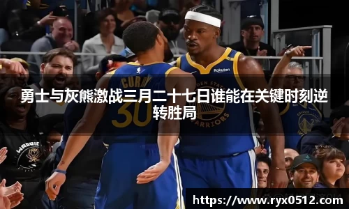 勇士与灰熊激战三月二十七日谁能在关键时刻逆转胜局