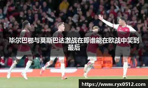 毕尔巴鄂与莫斯巴达激战在即谁能在欧战中笑到最后