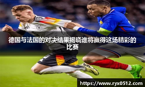 德国与法国的对决结果揭晓谁将赢得这场精彩的比赛