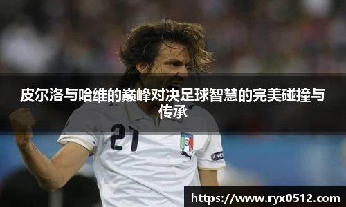 皮尔洛与哈维的巅峰对决足球智慧的完美碰撞与传承