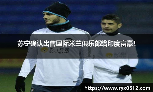 苏宁确认出售国际米兰俱乐部给印度富豪！